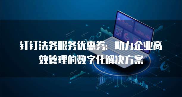 钉钉法务服务优惠券:助力企业高效管理的数字化解决方案