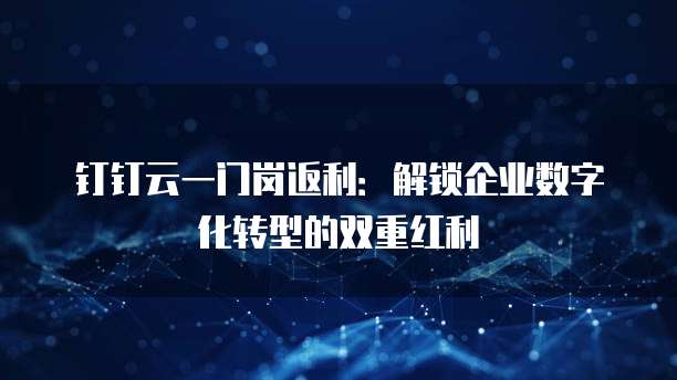 钉钉云一门岗返利:解锁企业数字化转型的双重红利