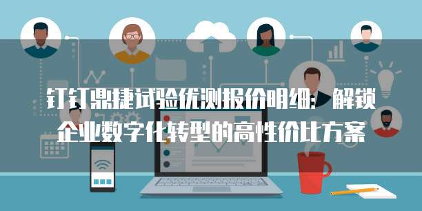钉钉鼎捷试验优测报价明细:解锁企业数字化转型的高性价比方案