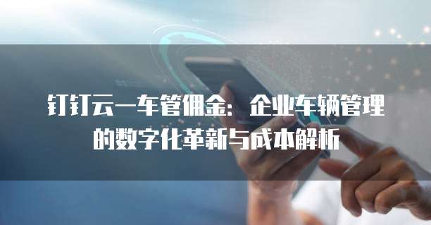 钉钉云一车管佣金：企业车辆管理的数字化革新与成本解析