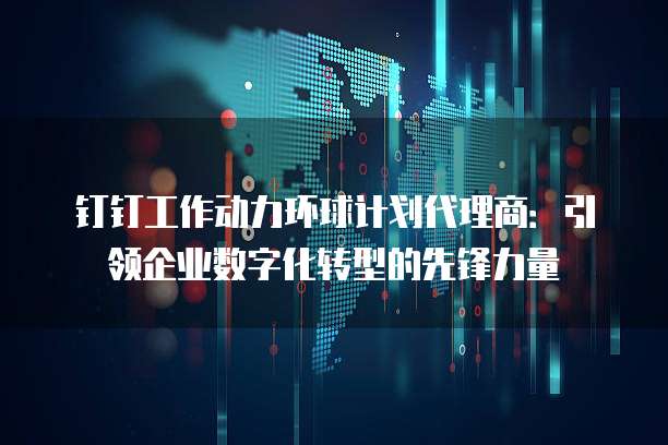 钉钉工作动力环球计划代理商:引领企业数字化转型的先锋力量