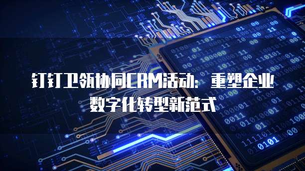 钉钉卫瓴协同CRM活动:重塑企业数字化转型新范式