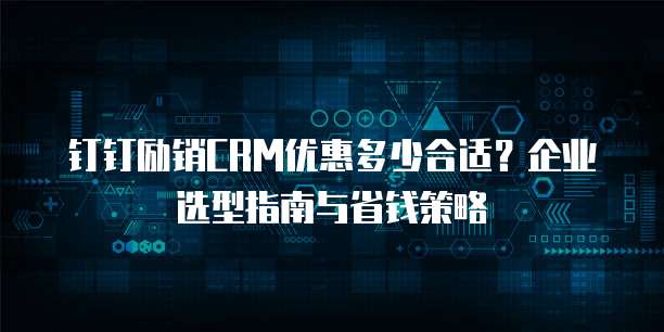 钉钉励销CRM优惠多少合适？企业选型指南与省钱策略