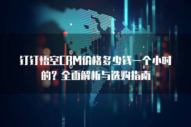 钉钉悟空CRM价格多少钱一个小时的？全面解析与选购指南