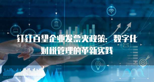钉钉百望企业发票夹政策:数字化财税管理的革新实践