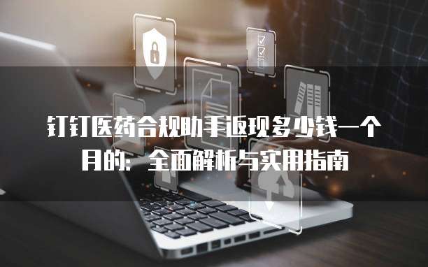 钉钉医药合规助手返现多少钱一个月的:全面解析与实用指南