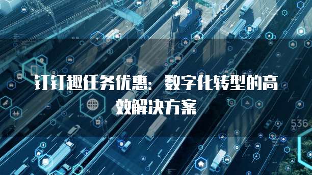 钉钉趣任务优惠:数字化转型的高效解决方案