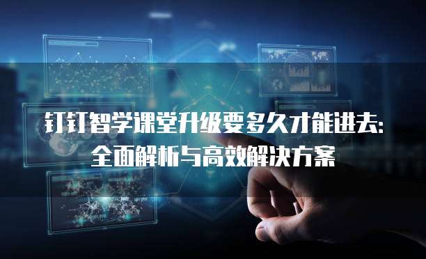 钉钉智学课堂升级要多久才能进去:全面解析与高效解决方案