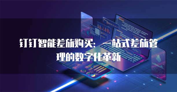 钉钉智能差旅购买:一站式差旅管理的数字化革新