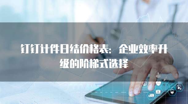 钉钉计件日结价格表:企业效率升级的阶梯式选择