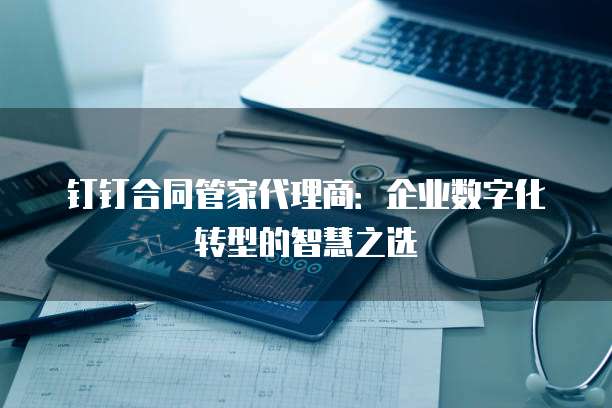 钉钉合同管家代理商:企业数字化转型的智慧之选