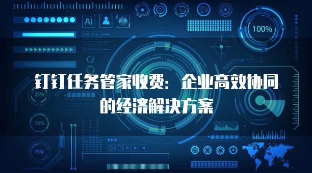 钉钉任务管家收费:企业高效协同的经济解决方案