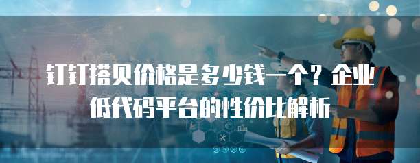 钉钉搭贝价格是多少钱一个?企业低代码平台的性价比解析