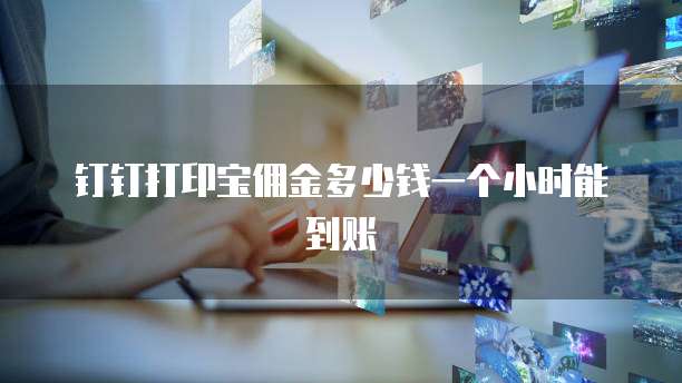 钉钉打印宝佣金多少钱一个小时能到账