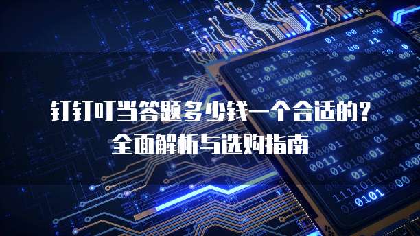 钉钉叮当答题多少钱一个合适的？全面解析与选购指南