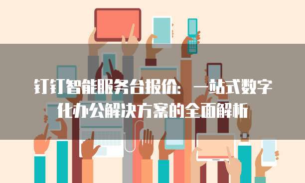 钉钉智能服务台报价:一站式数字化办公解决方案的全面解析