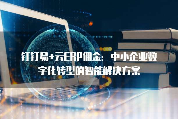 钉钉易+云ERP佣金:中小企业数字化转型的智能解决方案