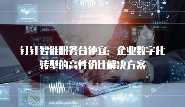 钉钉智能服务台便宜:企业数字化转型的高性价比解决方案