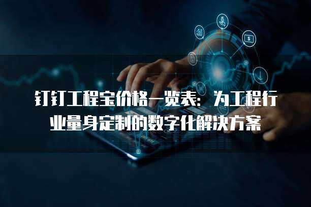钉钉工程宝价格一览表：为工程行业量身定制的数字化解决方案