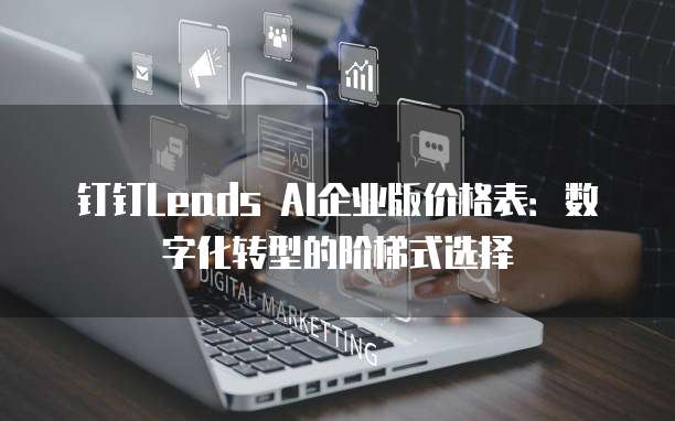 钉钉Leads AI企业版价格表:数字化转型的阶梯式选择