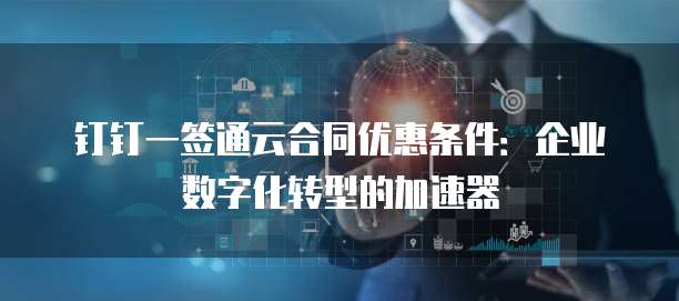钉钉一签通云合同优惠条件:企业数字化转型的加速器