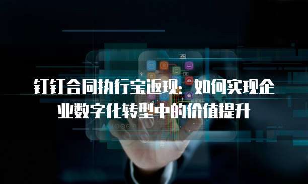 钉钉合同执行宝返现:如何实现企业数字化转型中的价值提升