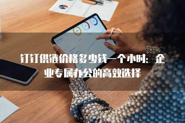 钉钉供链价格多少钱一个小时:企业专属办公的高效选择
