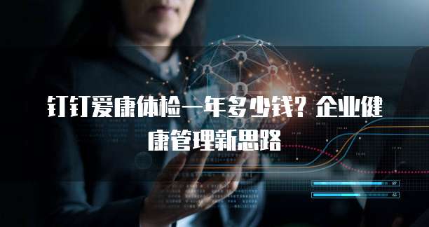 钉钉爱康体检一年多少钱?企业健康管理新思路