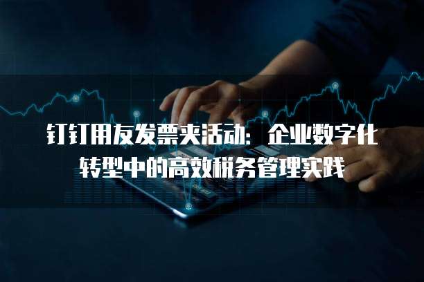 钉钉用友发票夹活动:企业数字化转型中的高效税务管理实践