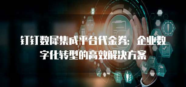 钉钉数犀集成平台代金券:企业数字化转型的高效解决方案