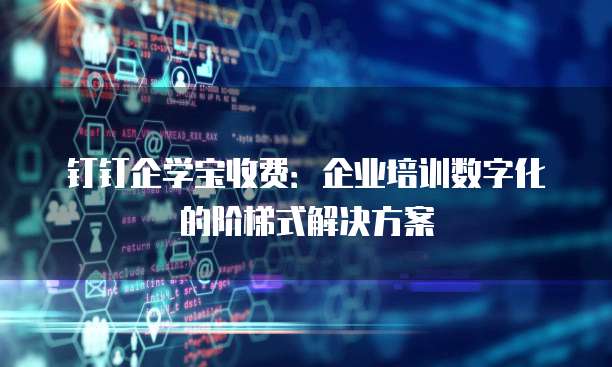 钉钉企学宝收费:企业培训数字化的阶梯式解决方案