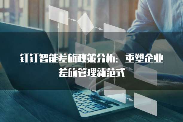 钉钉智能差旅政策分析:重塑企业差旅管理新范式
