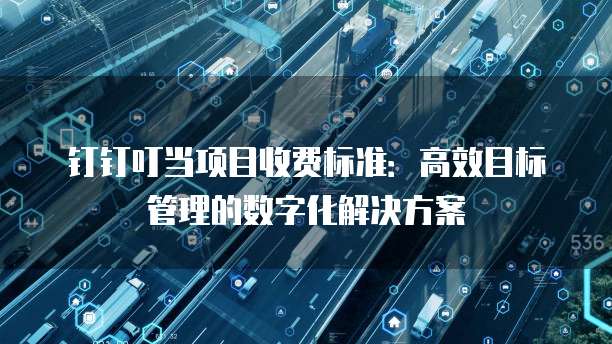 钉钉叮当项目收费标准:高效目标管理的数字化解决方案