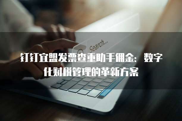 钉钉宜盟发票查重助手佣金：数字化财税管理的革新方案