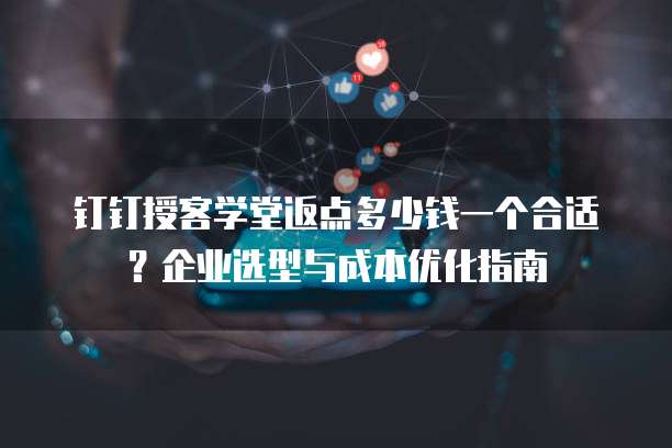 钉钉授客学堂返点多少钱一个合适?企业选型与成本优化指南