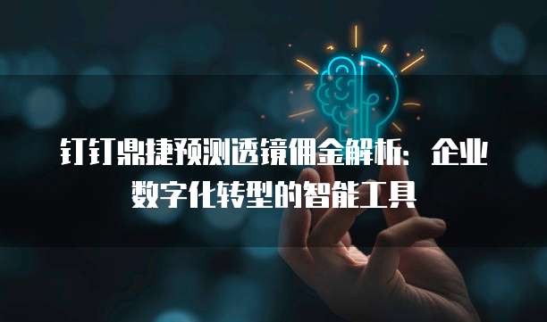 钉钉鼎捷预测透镜佣金解析:企业数字化转型的智能工具