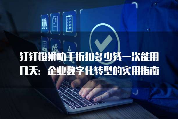 钉钉橙狮助手折扣多少钱一次能用几天:企业数字化转型的实用指南