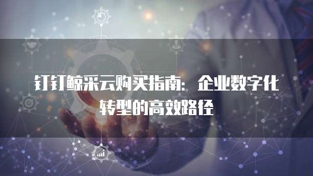 钉钉鲸采云购买指南:企业数字化转型的高效路径