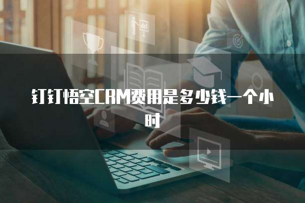 钉钉悟空CRM费用是多少钱一个小时