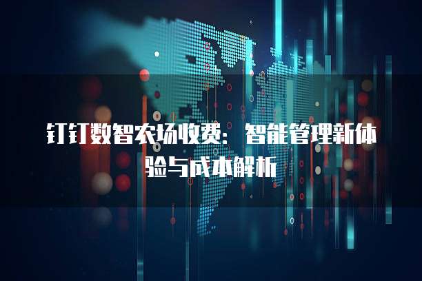钉钉数智农场收费：智能管理新体验与成本解析