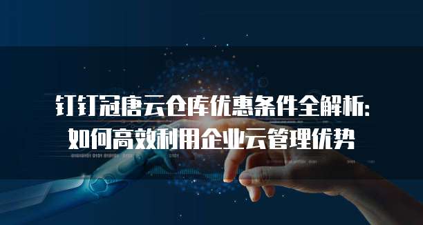钉钉冠唐云仓库优惠条件全解析:如何高效利用企业云管理优势
