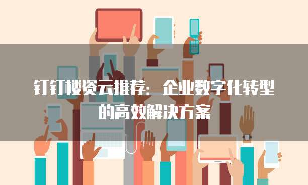 钉钉楼资云推荐:企业数字化转型的高效解决方案