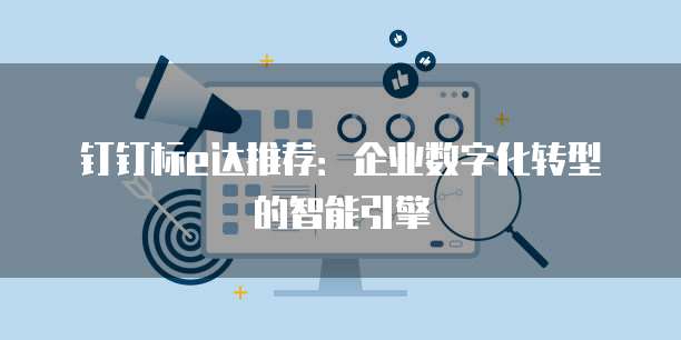 钉钉标e达推荐:企业数字化转型的智能引擎