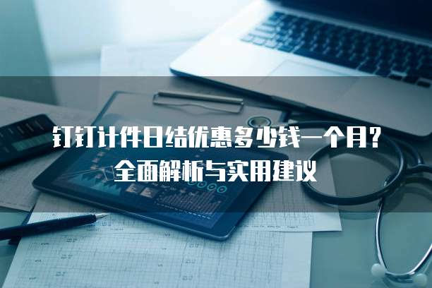 钉钉计件日结优惠多少钱一个月?全面解析与实用建议