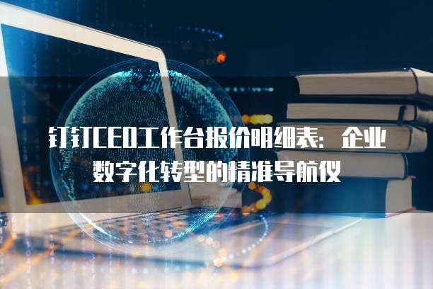 钉钉CEO工作台报价明细表:企业数字化转型的精准导航仪