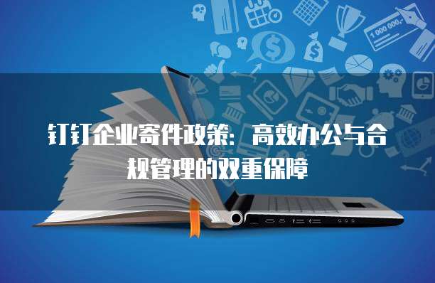 钉钉企业寄件政策:高效办公与合规管理的双重保障