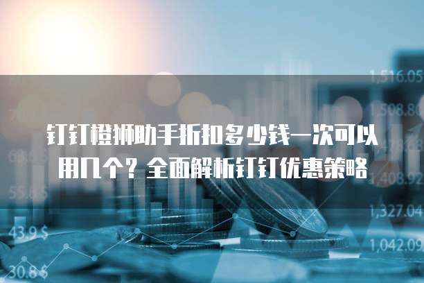 钉钉橙狮助手折扣多少钱一次可以用几个?全面解析钉钉优惠策略
