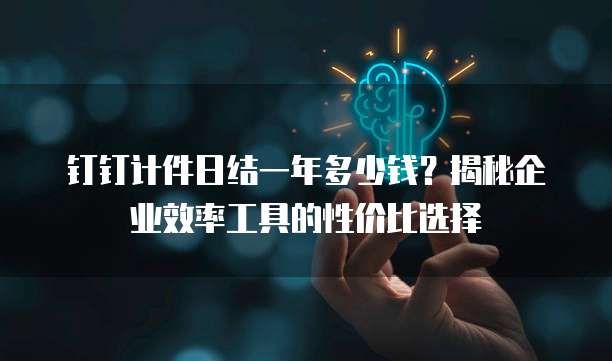 钉钉计件日结一年多少钱?揭秘企业效率工具的性价比选择