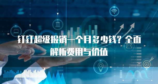 钉钉超级报销一个月多少钱?全面解析费用与价值