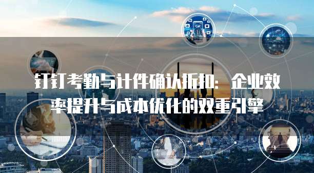 钉钉考勤与计件确认折扣:企业效率提升与成本优化的双重引擎
